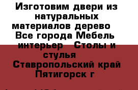 Изготовим двери из натуральных материалов(дерево) - Все города Мебель, интерьер » Столы и стулья   . Ставропольский край,Пятигорск г.